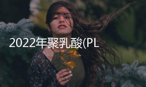 2022年聚乳酸(PLA)行业上市公司全方位对比